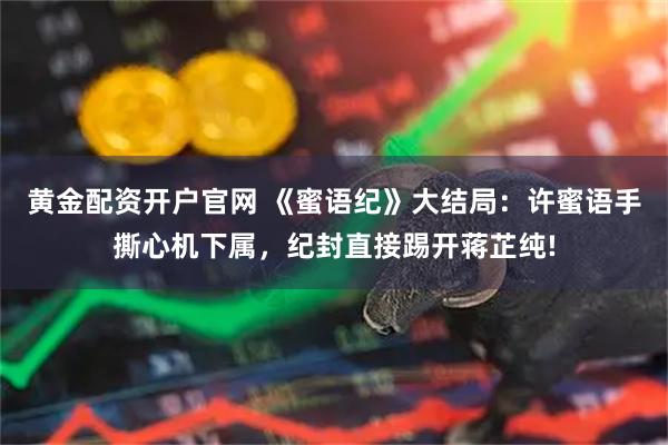 黄金配资开户官网 《蜜语纪》大结局：许蜜语手撕心机下属，纪封直接踢开蒋芷纯!