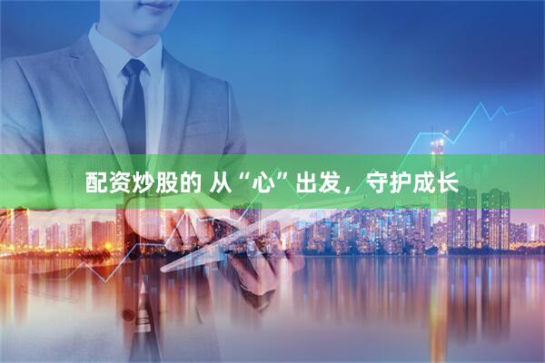 配资炒股的 从“心”出发，守护成长