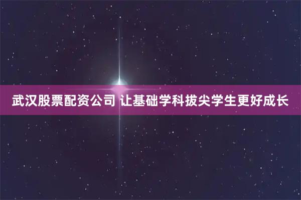 武汉股票配资公司 让基础学科拔尖学生更好成长
