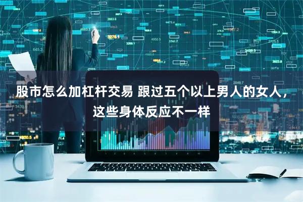 股市怎么加杠杆交易 跟过五个以上男人的女人，这些身体反应不一样
