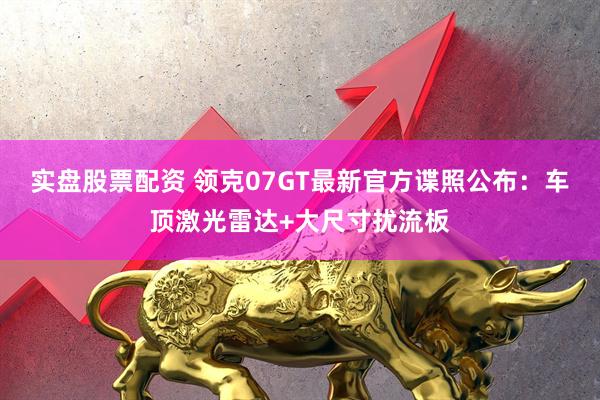 实盘股票配资 领克07GT最新官方谍照公布:车顶激光雷达+大尺寸扰流板