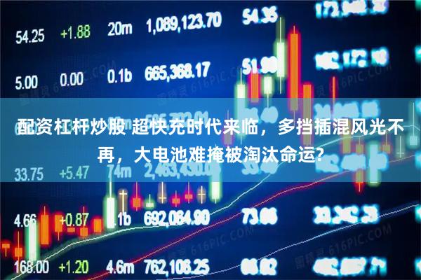 配资杠杆炒股 超快充时代来临，多挡插混风光不再，大电池难掩被淘汰命运?
