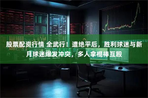 股票配资行情 全武行！遭绝平后，胜利球迷与新月球迷爆发冲突，多人拿棍棒互殴