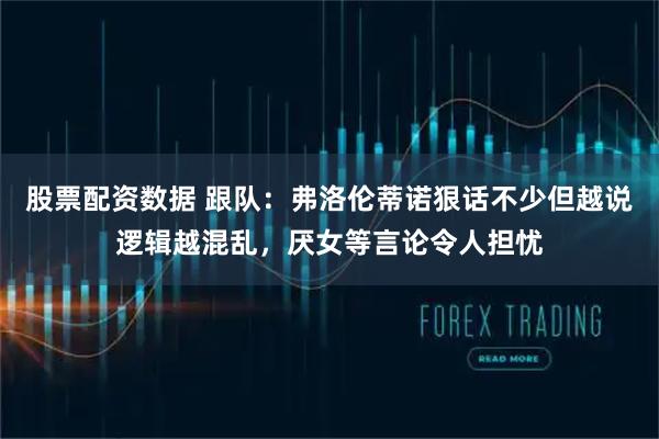 股票配资数据 跟队：弗洛伦蒂诺狠话不少但越说逻辑越混乱，厌女等言论令人担忧
