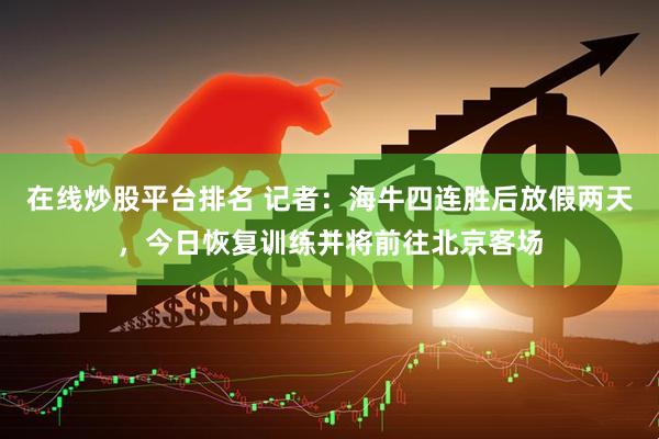 在线炒股平台排名 记者：海牛四连胜后放假两天，今日恢复训练并将前往北京客场