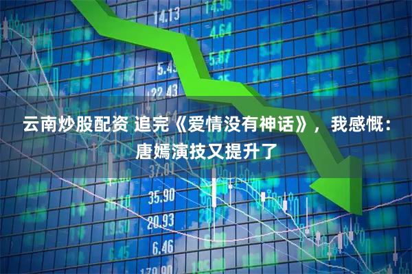 云南炒股配资 追完《爱情没有神话》,我感慨:唐嫣演技又提升了