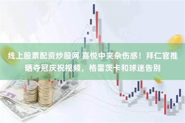线上股票配资炒股网 喜悦中夹杂伤感！拜仁官推晒夺冠庆祝视频，格雷茨卡和球迷告别
