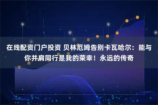 在线配资门户投资 贝林厄姆告别卡瓦哈尔：能与你并肩同行是我的荣幸！永远的传奇