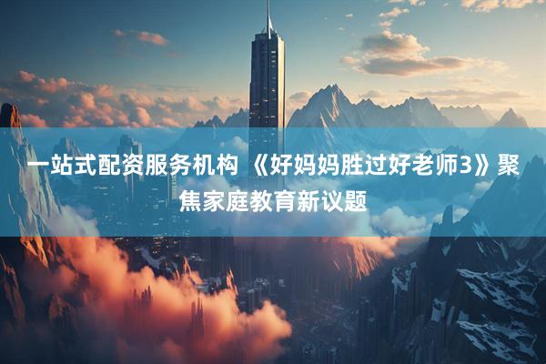一站式配资服务机构 《好妈妈胜过好老师3》聚焦家庭教育新议题