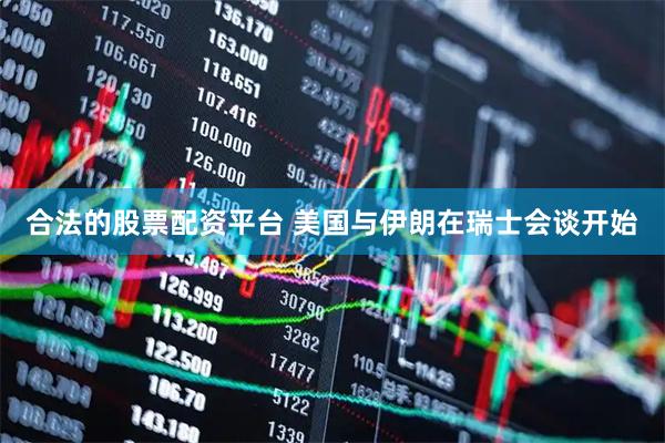 合法的股票配资平台 美国与伊朗在瑞士会谈开始