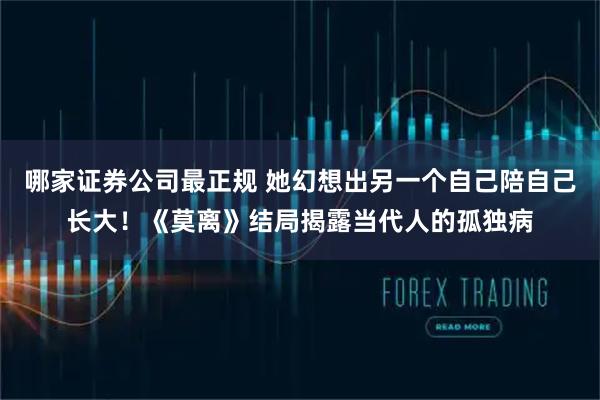 哪家证券公司最正规 她幻想出另一个自己陪自己长大！《莫离》结局揭露当代人的孤独病