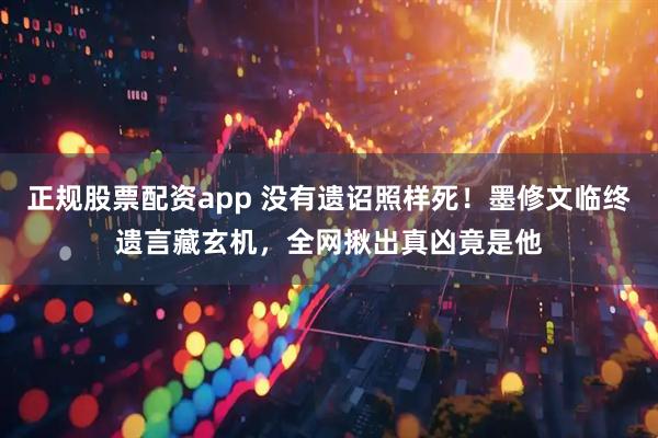 正规股票配资app 没有遗诏照样死！墨修文临终遗言藏玄机，全网揪出真凶竟是他