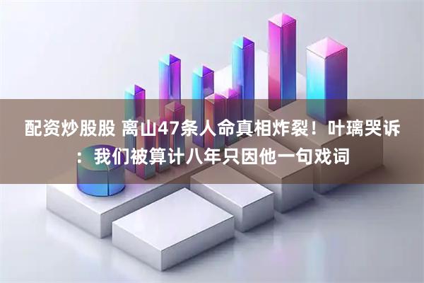 配资炒股股 离山47条人命真相炸裂！叶璃哭诉：我们被算计八年只因他一句戏词