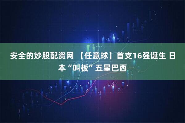 安全的炒股配资网 【任意球】首支16强诞生 日本“叫板”五星巴西