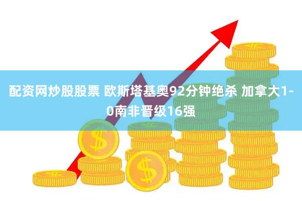 配资网炒股股票 欧斯塔基奥92分钟绝杀 加拿大1-0南非晋级16强