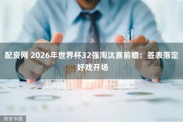 配资网 2026年世界杯32强淘汰赛前瞻：签表落定 好戏开场