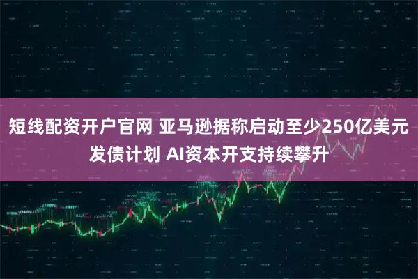 短线配资开户官网 亚马逊据称启动至少250亿美元发债计划 AI资本开支持续攀升