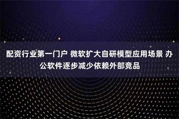 配资行业第一门户 微软扩大自研模型应用场景 办公软件逐步减少依赖外部竞品