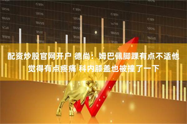 配资炒股官网开户 德尚：姆巴佩脚踝有点不适他觉得有点疼痛 科内膝盖也被撞了一下