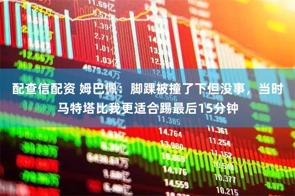 配查信配资 姆巴佩：脚踝被撞了下但没事，当时马特塔比我更适合踢最后15分钟