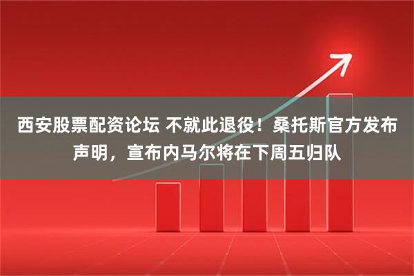 西安股票配资论坛 不就此退役！桑托斯官方发布声明，宣布内马尔将在下周五归队