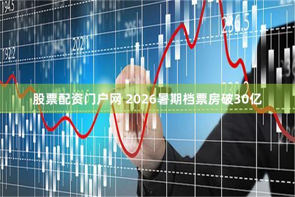 股票配资门户网 2026暑期档票房破30亿