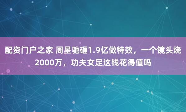 配资门户之家 周星驰砸1.9亿做特效，一个镜头烧2000万，功夫女足这钱花得值吗