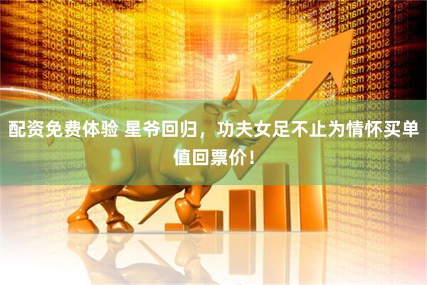 配资免费体验 星爷回归，功夫女足不止为情怀买单值回票价！