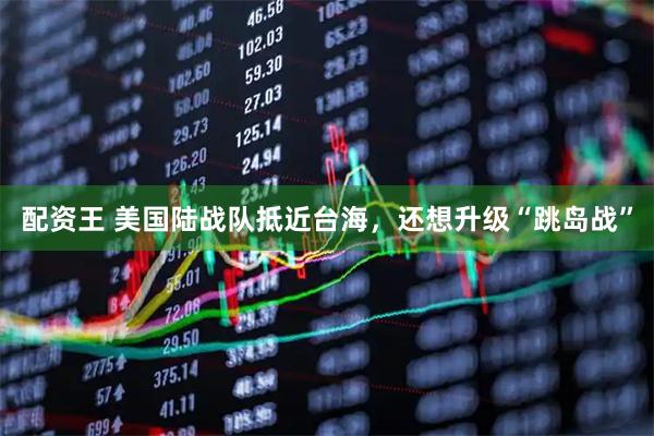 配资王 美国陆战队抵近台海，还想升级“跳岛战”