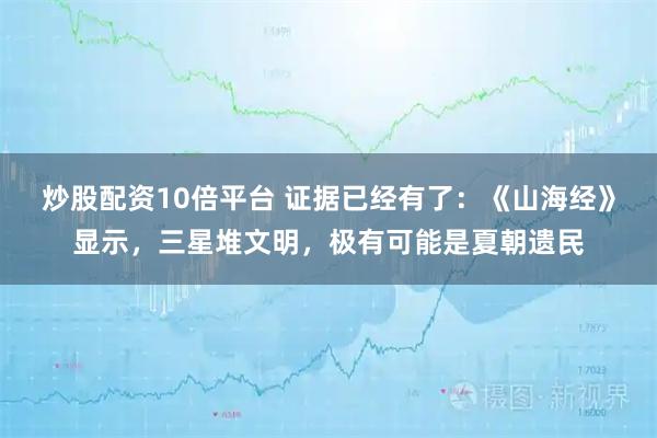 炒股配资10倍平台 证据已经有了：《山海经》显示，三星堆文明，极有可能是夏朝遗民