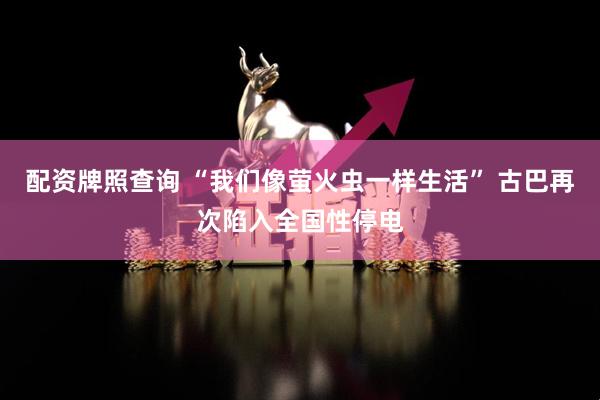 配资牌照查询 “我们像萤火虫一样生活” 古巴再次陷入全国性停电