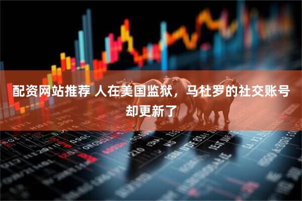 配资网站推荐 人在美国监狱，马杜罗的社交账号却更新了