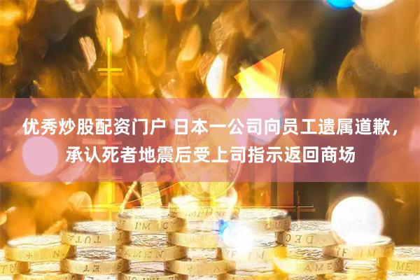 优秀炒股配资门户 日本一公司向员工遗属道歉，承认死者地震后受上司指示返回商场
