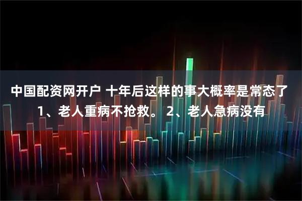 中国配资网开户 十年后这样的事大概率是常态了 1、老人重病不抢救。 2、老人急病没有