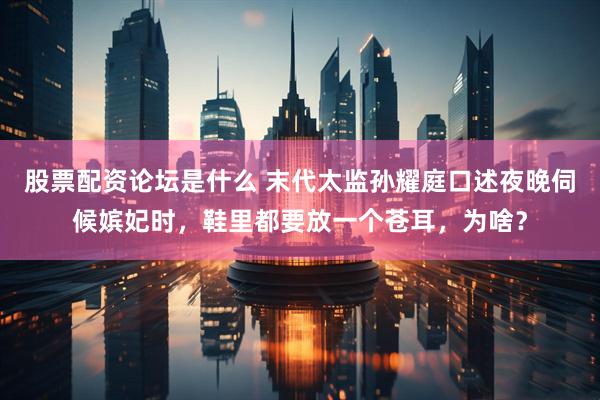 股票配资论坛是什么 末代太监孙耀庭口述夜晚伺候嫔妃时，鞋里都要放一个苍耳，为啥？