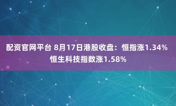 配资官网平台 8月17日港股收盘：恒指涨1.34% 恒生科技指数涨1.58%