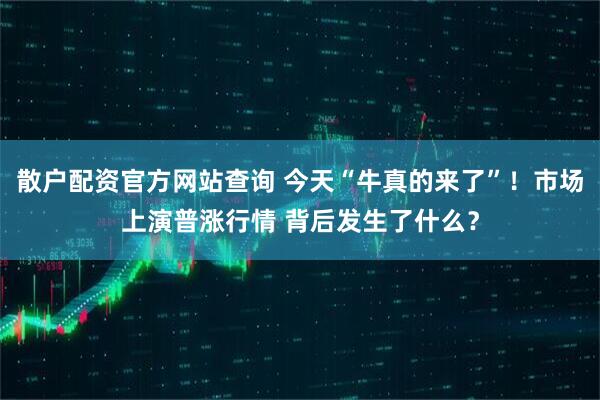 散户配资官方网站查询 今天“牛真的来了”！市场上演普涨行情 背后发生了什么？