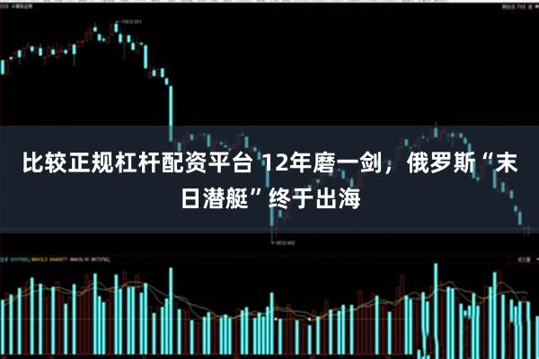 比较正规杠杆配资平台 12年磨一剑，俄罗斯“末日潜艇”终于出海