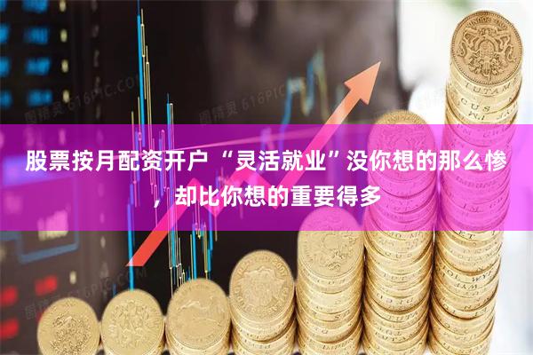 股票按月配资开户 “灵活就业”没你想的那么惨，却比你想的重要得多