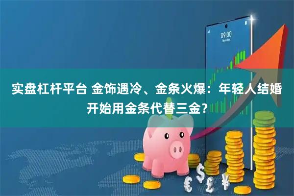 实盘杠杆平台 金饰遇冷、金条火爆：年轻人结婚开始用金条代替三金？