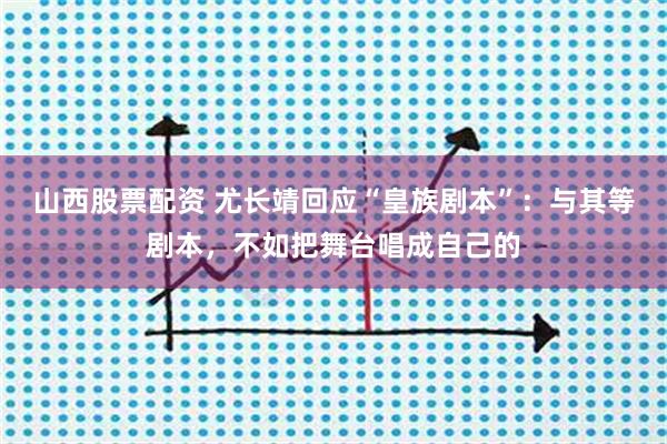 山西股票配资 尤长靖回应“皇族剧本”：与其等剧本，不如把舞台唱成自己的