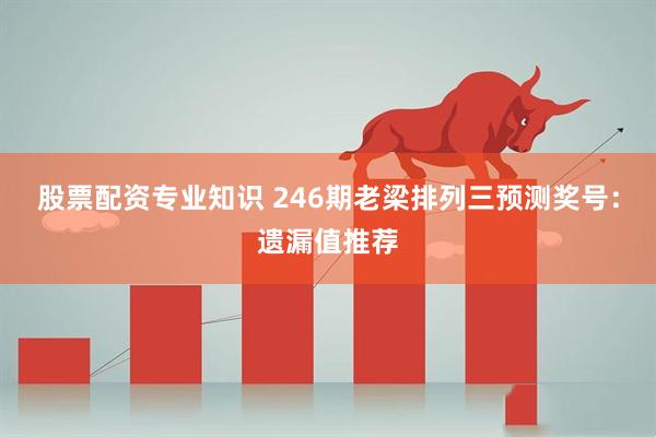 股票配资专业知识 246期老梁排列三预测奖号：遗漏值推荐