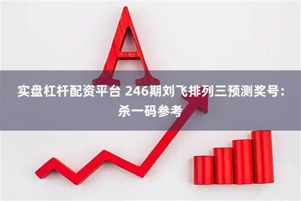 实盘杠杆配资平台 246期刘飞排列三预测奖号：杀一码参考