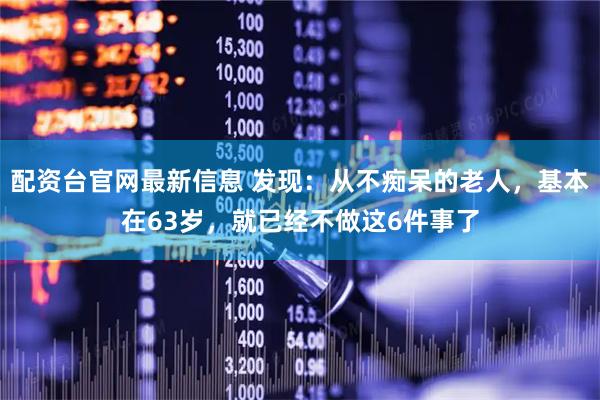 配资台官网最新信息 发现:从不痴呆的老人,基本在63岁,就已经不做这6件事了