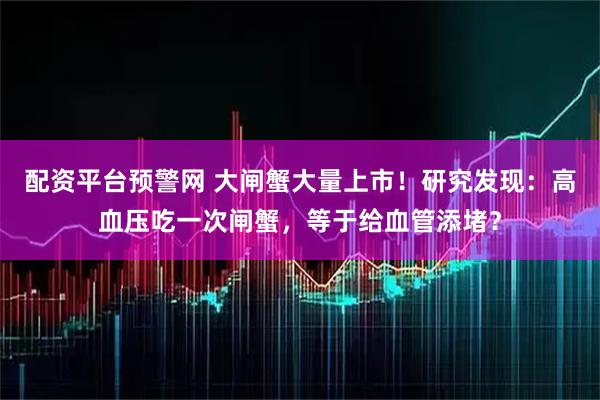 配资平台预警网 大闸蟹大量上市!研究发现:高血压吃一次闸蟹,等于给血管添堵?
