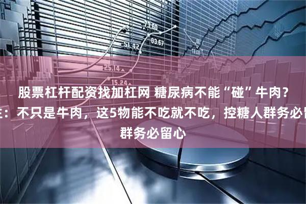 股票杠杆配资找加杠网 糖尿病不能“碰”牛肉？医生：不只是牛肉，这5物能不吃就不吃，控糖人群务必留心