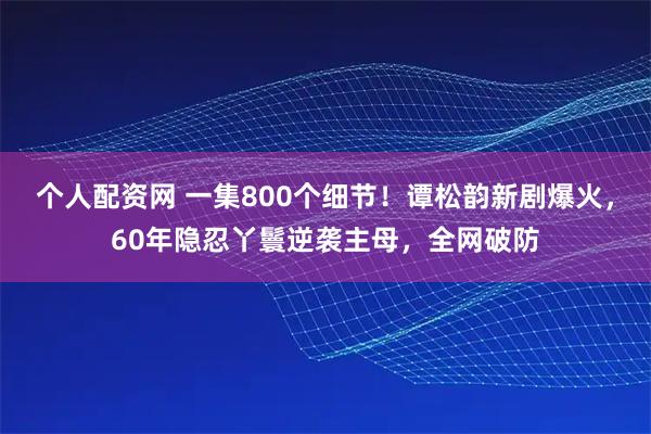 个人配资网 一集800个细节！谭松韵新剧爆火，60年隐忍丫鬟逆袭主母，全网破防