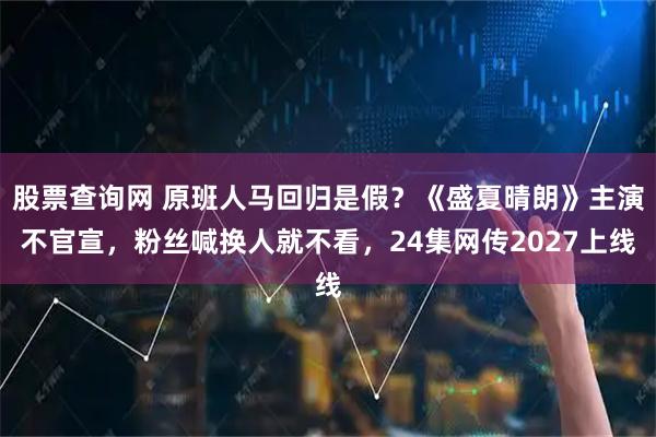 股票查询网 原班人马回归是假？《盛夏晴朗》主演不官宣，粉丝喊换人就不看，24集网传2027上线