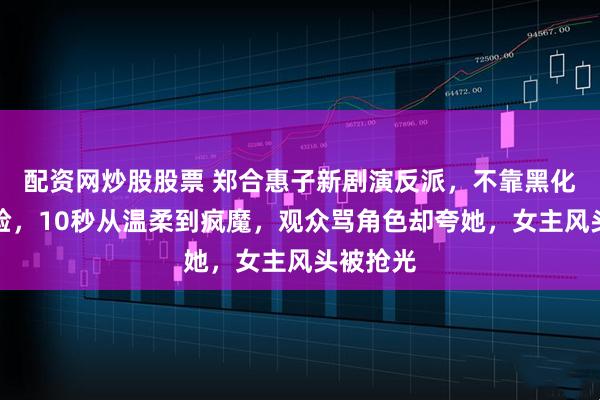 配资网炒股股票 郑合惠子新剧演反派，不靠黑化妆靠变脸，10秒从温柔到疯魔，观众骂角色却夸她，女主风头被抢光
