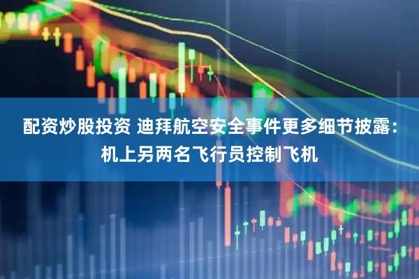 配资炒股投资 迪拜航空安全事件更多细节披露：机上另两名飞行员控制飞机